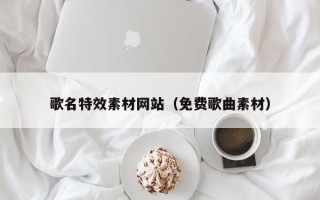 正定歌名特效素材网站（免费歌曲素材）